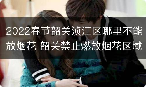 2022春节韶关浈江区哪里不能放烟花 韶关禁止燃放烟花区域