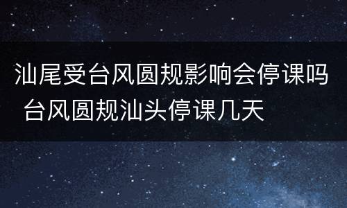 汕尾受台风圆规影响会停课吗 台风圆规汕头停课几天