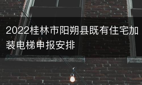 2022桂林市阳朔县既有住宅加装电梯申报安排