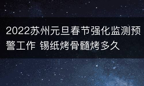 2022苏州元旦春节强化监测预警工作 锡纸烤骨髓烤多久