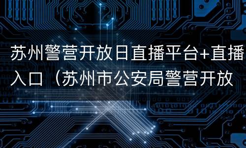 苏州警营开放日直播平台+直播入口（苏州市公安局警营开放日）