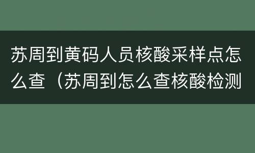 苏周到黄码人员核酸采样点怎么查（苏周到怎么查核酸检测）