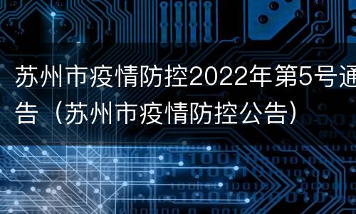 苏州市疫情防控2022年第5号通告（苏州市疫情防控公告）
