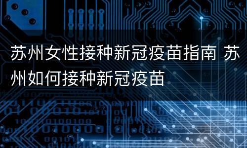 苏州女性接种新冠疫苗指南 苏州如何接种新冠疫苗