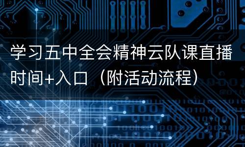 学习五中全会精神云队课直播时间+入口（附活动流程）