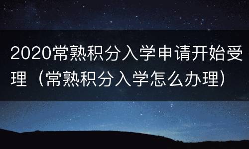 2020常熟积分入学申请开始受理（常熟积分入学怎么办理）