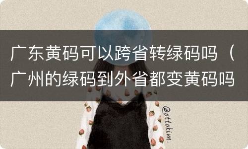 广东黄码可以跨省转绿码吗（广州的绿码到外省都变黄码吗）
