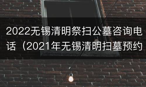 2022无锡清明祭扫公墓咨询电话（2021年无锡清明扫墓预约）