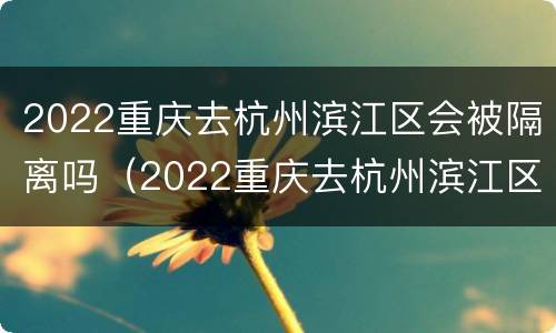 2022重庆去杭州滨江区会被隔离吗（2022重庆去杭州滨江区会被隔离吗现在）