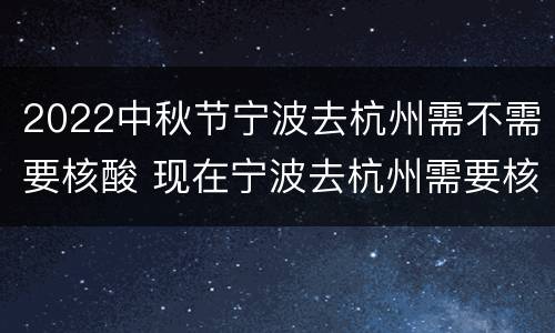 2022中秋节宁波去杭州需不需要核酸 现在宁波去杭州需要核酸检测报告吗