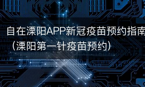 自在溧阳APP新冠疫苗预约指南（溧阳第一针疫苗预约）