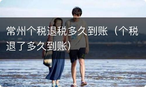 常州个税退税多久到账（个税退了多久到账）