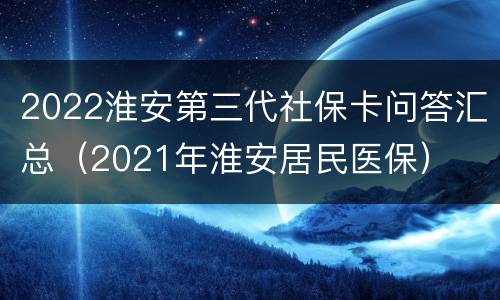 2022淮安第三代社保卡问答汇总（2021年淮安居民医保）