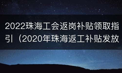 2022珠海工会返岗补贴领取指引（2020年珠海返工补贴发放时间）
