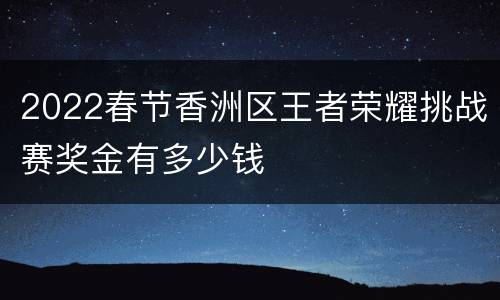2022春节香洲区王者荣耀挑战赛奖金有多少钱