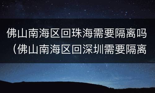 佛山南海区回珠海需要隔离吗（佛山南海区回深圳需要隔离吗）
