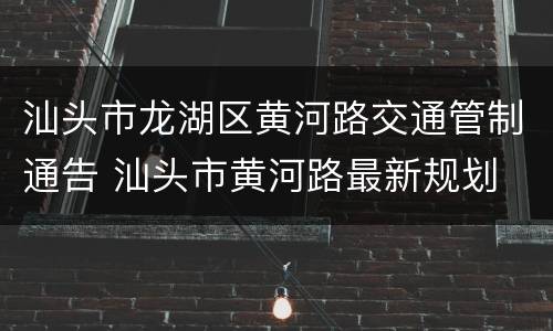 汕头市龙湖区黄河路交通管制通告 汕头市黄河路最新规划