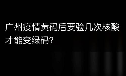 广州疫情黄码后要验几次核酸才能变绿码？