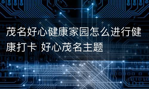 茂名好心健康家园怎么进行健康打卡 好心茂名主题