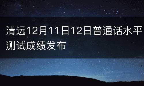 清远12月11日12日普通话水平测试成绩发布
