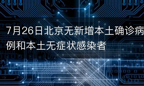 7月26日北京无新增本土确诊病例和本土无症状感染者