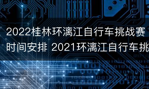 2022桂林环漓江自行车挑战赛时间安排 2021环漓江自行车挑战赛