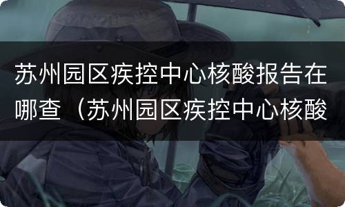 苏州园区疾控中心核酸报告在哪查（苏州园区疾控中心核酸报告在哪查询）
