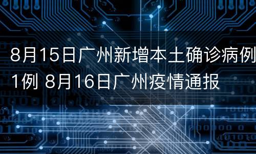 8月15日广州新增本土确诊病例1例 8月16日广州疫情通报