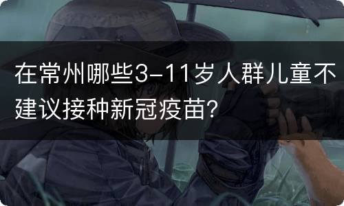 在常州哪些3-11岁人群儿童不建议接种新冠疫苗？