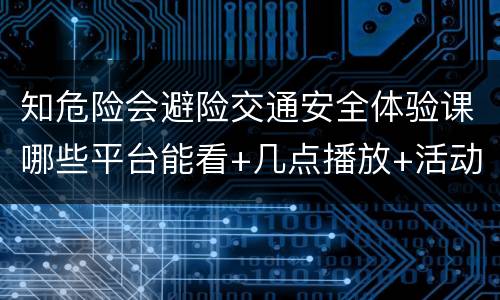 知危险会避险交通安全体验课哪些平台能看+几点播放+活动内容