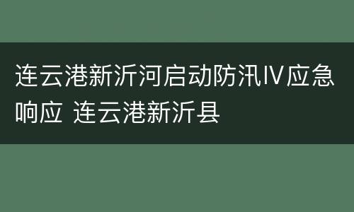 连云港新沂河启动防汛Ⅳ应急响应 连云港新沂县