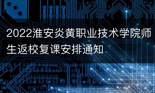 2022淮安炎黄职业技术学院师生返校复课安排通知