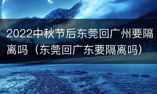2022中秋节后东莞回广州要隔离吗（东莞回广东要隔离吗）