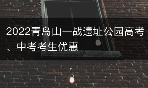 2022青岛山一战遗址公园高考、中考考生优惠