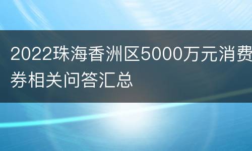 2022珠海香洲区5000万元消费券相关问答汇总
