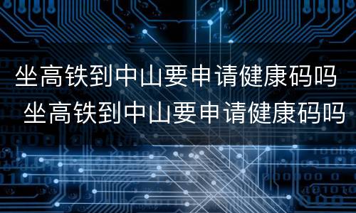 坐高铁到中山要申请健康码吗 坐高铁到中山要申请健康码吗现在