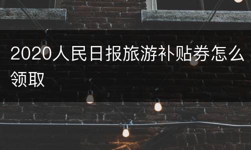 2020人民日报旅游补贴券怎么领取