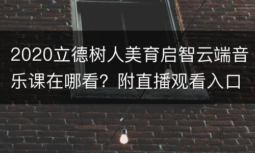 2020立德树人美育启智云端音乐课在哪看？附直播观看入口