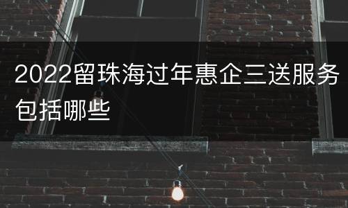 2022留珠海过年惠企三送服务包括哪些
