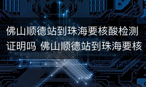 佛山顺德站到珠海要核酸检测证明吗 佛山顺德站到珠海要核酸检测证明吗现在