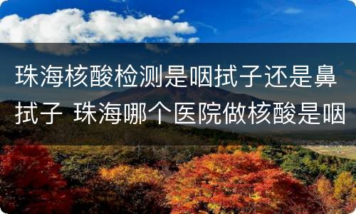 珠海核酸检测是咽拭子还是鼻拭子 珠海哪个医院做核酸是咽拭子
