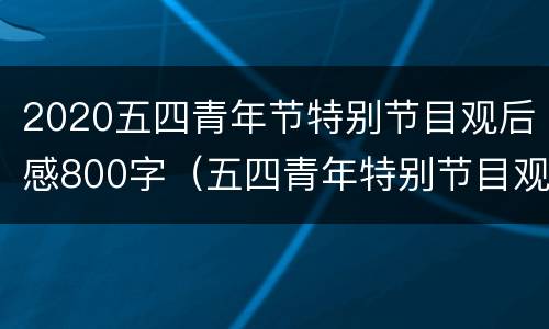 2020五四青年节特别节目观后感800字（五四青年特别节目观后感300字）
