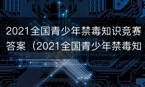 2021全国青少年禁毒知识竞赛答案（2021全国青少年禁毒知识竞赛答案青骄第二课堂）