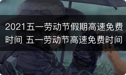 2021五一劳动节假期高速免费时间 五一劳动节高速免费时间表