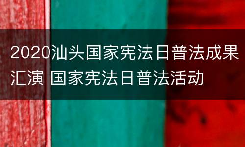 2020汕头国家宪法日普法成果汇演 国家宪法日普法活动