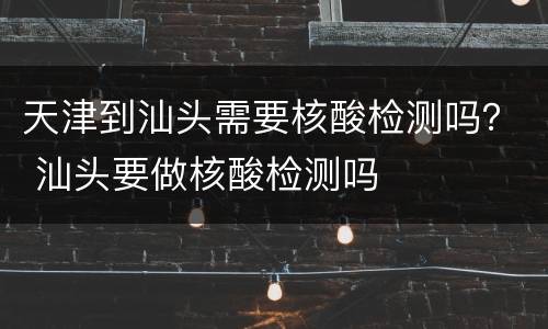 天津到汕头需要核酸检测吗？ 汕头要做核酸检测吗