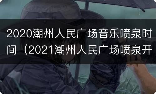 2020潮州人民广场音乐喷泉时间（2021潮州人民广场喷泉开放时间）