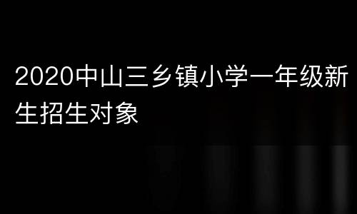 2020中山三乡镇小学一年级新生招生对象