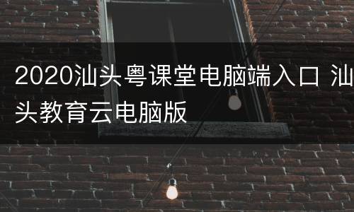 2020汕头粤课堂电脑端入口 汕头教育云电脑版