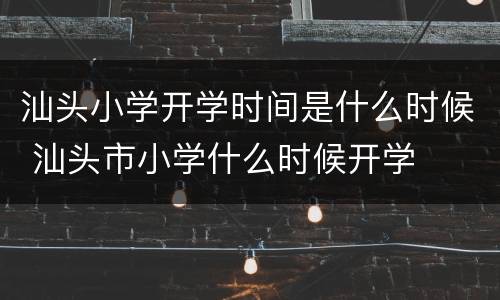 汕头小学开学时间是什么时候 汕头市小学什么时候开学